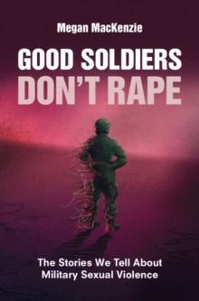 Good Soldiers Don't Rape : The Stories We Tell About Military Sexual Violence