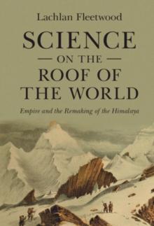 Science on the Roof of the World : Empire and the Remaking of the Himalaya