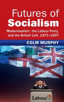 Futures of Socialism : Modernisation', the Labour Party, and the British Left, 19731997