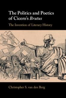 The Politics and Poetics of Cicero's Brutus : The Invention of Literary History