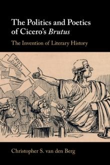 The Politics and Poetics of Cicero's Brutus : The Invention of Literary History