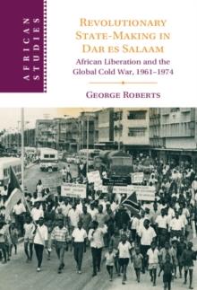 Revolutionary State-Making in Dar es Salaam : African Liberation and the Global Cold War, 1961-1974