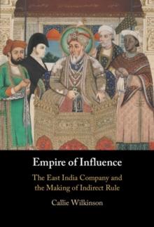 Empire of Influence : The East India Company and the Making of Indirect Rule