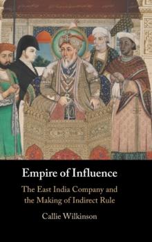 Empire of Influence : The East India Company and the Making of Indirect Rule