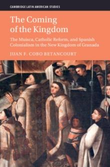 Coming of the Kingdom : The Muisca, Catholic Reform, and Spanish Colonialism in the New Kingdom of Granada