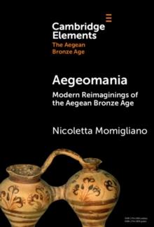 Aegeomania : Modern Reimaginings of the Aegean Bronze Age