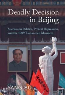 Deadly Decision in Beijing : Succession Politics, Protest Repression, and the 1989 Tiananmen Massacre