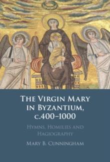 Virgin Mary in Byzantium, c.400-1000 : Hymns, Homilies and Hagiography