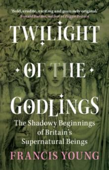 Twilight of the Godlings : The Shadowy Beginnings of Britain's Supernatural Beings