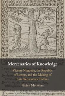 Mercenaries of Knowledge : Vicente Nogueira, the Republic of Letters, and the Making of Late Renaissance Politics