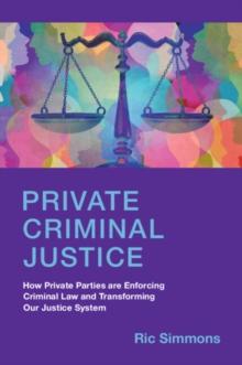 Private Criminal Justice : How Private Parties are Enforcing Criminal Law and Transforming Our Justice System