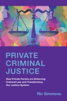 Private Criminal Justice : How Private Parties are Enforcing Criminal Law and Transforming Our Justice System