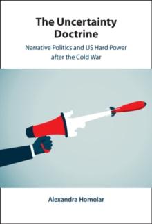 Uncertainty Doctrine : Narrative Politics and US Hard Power after the Cold War