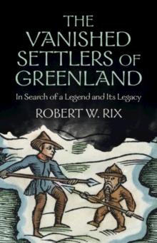 The Vanished Settlers of Greenland : In Search of a Legend and Its Legacy