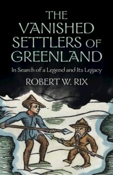 Vanished Settlers of Greenland : In Search of a Legend and Its Legacy