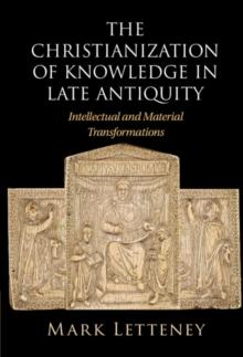 Christianization of Knowledge in Late Antiquity : Intellectual and Material Transformations