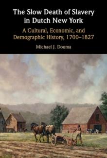 Slow Death of Slavery in Dutch New York : A Cultural, Economic, and Demographic History, 1700-1827