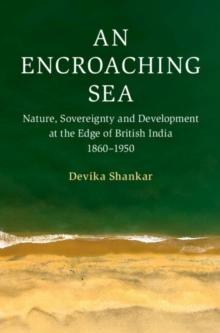 Encroaching Sea : Nature, Sovereignty and Development at the Edge of British India 1860-1950