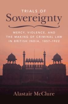 Trials of Sovereignty : Mercy, Violence, and the Making of Criminal Law in British India, 1857-1922