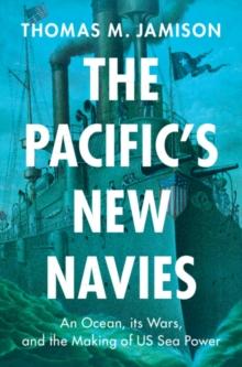 Pacific's New Navies : An Ocean, its Wars, and the Making of US Sea Power