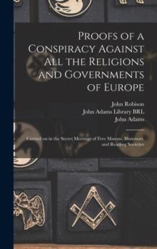 Proofs of a Conspiracy Against All the Religions and Governments of Europe : Carried on in the Secret Meetings of Free Masons, Illuminati, and Reading Societies