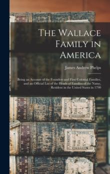 The Wallace Family in America : Being an Account of the Founders and First Colonial Families, and an Official List of the Heads of Families of the Name, Resident in the United States in 1790