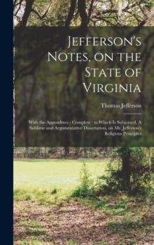 Jefferson's Notes, on the State of Virginia : With the Appendixes - Complete: to Which is Subjoined, A Sublime and Argumentative Dissertation, on Mr. Jefferson's Religious Principles