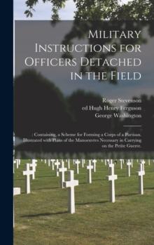 Military Instructions for Officers Detached in the Field : : Containing, a Scheme for Forming a Corps of a Partisan. Illustrated With Plans of the Manoeuvres Necessary in Carrying on the Petite Guerre