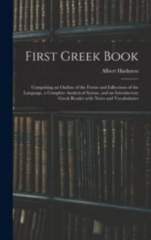 First Greek Book : Comprising an Outline of the Forms and Inflections of the Language, a Complete Analytical Syntax, and an Introductory Greek Reader With Notes and Vocabularies