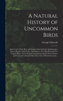 A Natural History of Uncommon Birds : and of Some Other Rare and Undescribed Animals, Quadrupedes, Fishes, Reptiles, Insects, &c., Exhibited in Two Hundred and Ten Copper-plates, From Designs Copied I