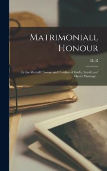 Matrimoniall Honour : or the Mutuall Crowne and Comfort of Godly, Loyall, and Chaste Marriage ..