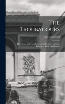 The Troubadours : Their Loves and Their Lyrics; With Remarks on Their Influence, Social and Literary