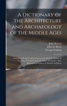 A Dictionary of the Architecture and Archaeology of the Middle Ages : Including Words Used by Ancient and Modern Authors in Treating of Architectural and Other Antiquities, Also, Biographical Notices