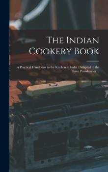 The Indian Cookery Book : a Practical Handbook to the Kitchen in India: Adapted to the Three Presidencies ...