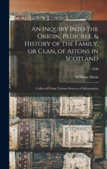 An Inquiry Into the Origin, Pedigree, & History of the Family, or Clan, of Aitons in Scotland : Collected From Various Sources of Information; 1830