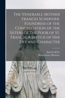 The Venerable Mother Frances Schervier, Foundress of the Congregation of the Sisters of the Poor of St. Francis. A Sketch of Her Life and Character