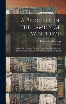 A Pedigree of the Family of Winthrop : Lords of the Manor of Groton, County Suffolk, England; Afterwards of Boston and New London, in New England