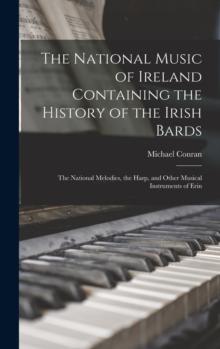 The National Music of Ireland Containing the History of the Irish Bards : the National Melodies, the Harp, and Other Musical Instruments of Erin