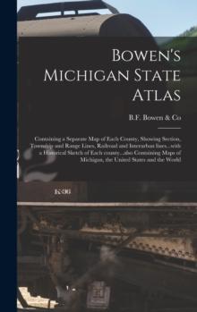 Bowen's Michigan State Atlas : Containing a Separate Map of Each County, Showing Section, Township and Range Lines, Railroad and Interurban Lines...with a Historical Sketch of Each County...also Conta