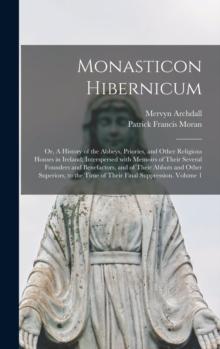 Monasticon Hibernicum : or, A History of the Abbeys, Priories, and Other Religious Houses in Ireland; Interspersed With Memoirs of Their Several Founders and Benefactors, and of Their Abbots and Other