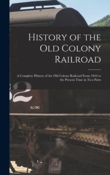 History of the Old Colony Railroad : a Complete History of the Old Colony Railroad From 1844 to the Present Time in Two Parts