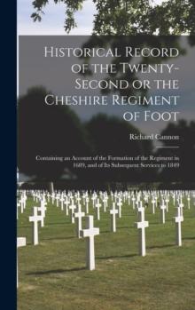 Historical Record of the Twenty-second or the Cheshire Regiment of Foot [microform] : Containing an Account of the Formation of the Regiment in 1689, and of Its Subsequent Services to 1849