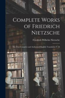 Complete Works of Friedrich Nietzsche : The First Complete and Authorised English Translation V 18