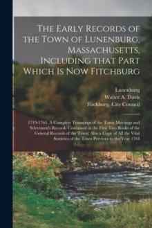 The Early Records of the Town of Lunenburg, Massachusetts, Including That Part Which is Now Fitchburg; 1719-1764. A Complete Transcript of the Town Meetings and Selectmen's Records Contained in the Fi