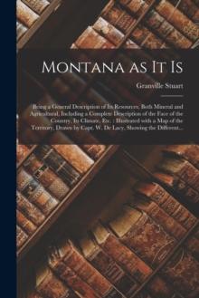 Montana as It is [microform] : Being a General Description of Its Resources, Both Mineral and Agricultural, Including a Complete Description of the Face of the Country, Its Climate, Etc.: Illustrated