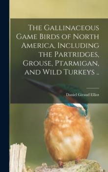 The Gallinaceous Game Birds of North America, Including the Partridges, Grouse, Ptarmigan, and Wild Turkeys ..