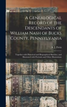 A Genealogical Record of the Descendants of William Nash of Bucks County, Pennsylvania : Together With Historical and Biographical Sketches, and Illustrated With Portraits and Other Illustrations