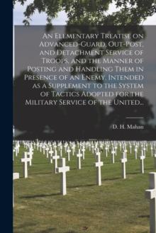 An Elementary Treatise on Advanced-guard, Out-post, and Detachment Service of Troops, and the Manner of Posting and Handling Them in Presence of an Enemy. Intended as a Supplement to the System of Tac