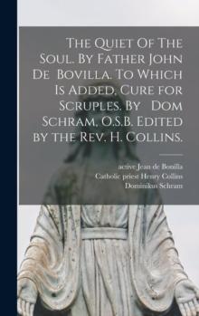 The Quiet Of The Soul. By Father John De Bovilla. To Which is Added, Cure for Scruples. By Dom Schram, O.S.B. Edited by the Rev. H. Collins.