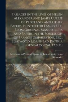 Passages in the Lives of Helen Alexander and James Currie of Pentland, and Other Papers. Printed for Family Use, From Original Manuscripts and Papers in the Possession of Francis Umpherston, Esq., Elm